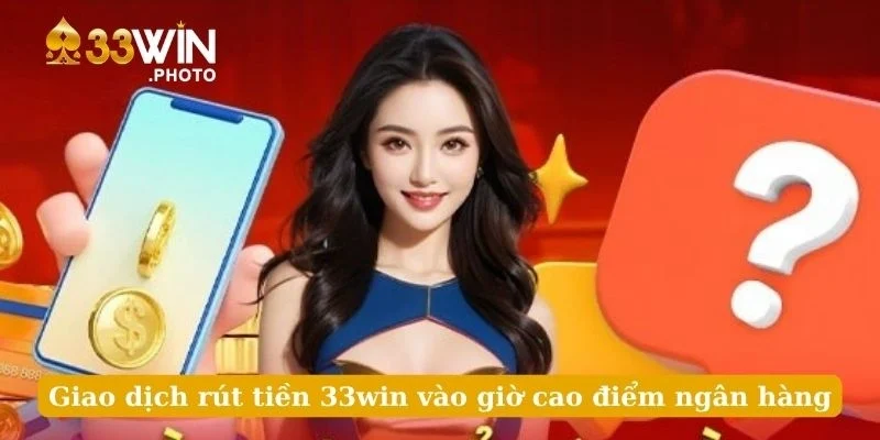 Giao dịch rút tiền 33win vào giờ cao điểm ngân hàng
